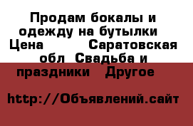 Продам бокалы и одежду на бутылки › Цена ­ 700 - Саратовская обл. Свадьба и праздники » Другое   